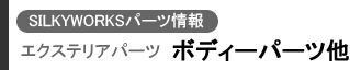 SILKYWORKSパーツ情報 エクステリアパーツ(ボディーパーツ他)