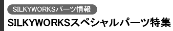 SILKYWORKSパーツ情報 SILKYWORKSスペシャルパーツ特集