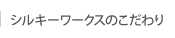 シルキーワークスのこだわり